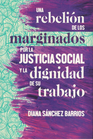 UNA REBELION DE LOS MARGINADOS POR LA JUSTICIA SOCIAL Y LA DIGNIDAD DE SU TRABAJO / DIANA SANCHEZ BARRIOS